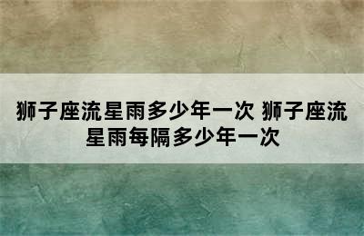 狮子座流星雨多少年一次 狮子座流星雨每隔多少年一次